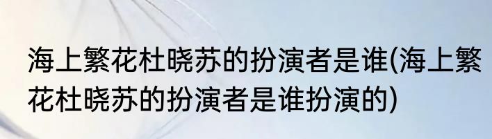 海上繁花杜晓苏的扮演者是谁(海上繁花杜晓苏的扮演者是谁扮演的)
