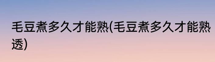 毛豆煮多久才能熟(毛豆煮多久才能熟透)