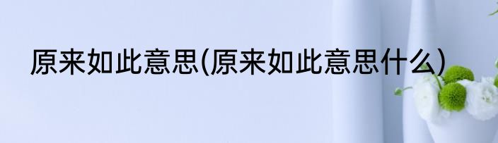 原来如此意思(原来如此意思什么)