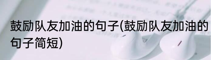 鼓励队友加油的句子(鼓励队友加油的句子简短)