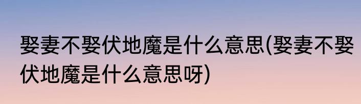 娶妻不娶伏地魔是什么意思(娶妻不娶伏地魔是什么意思呀)