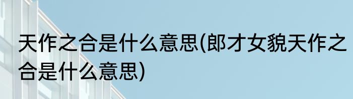 天作之合是什么意思(郎才女貌天作之合是什么意思)