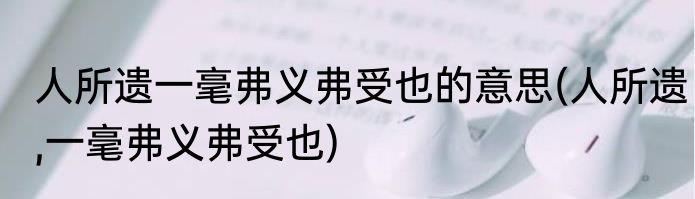 人所遗一毫弗义弗受也的意思(人所遗,一毫弗义弗受也)