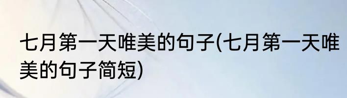 七月第一天唯美的句子(七月第一天唯美的句子简短)