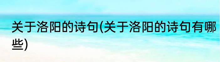 关于洛阳的诗句(关于洛阳的诗句有哪些)