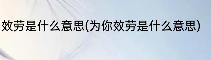 效劳是什么意思(为你效劳是什么意思)
