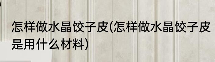 怎样做水晶饺子皮(怎样做水晶饺子皮是用什么材料)