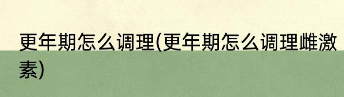 更年期怎么调理(更年期怎么调理雌激素)