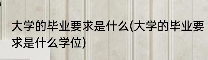 大学的毕业要求是什么(大学的毕业要求是什么学位)