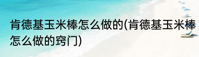 肯德基玉米棒怎么做的(肯德基玉米棒怎么做的窍门)