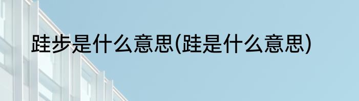 跬步是什么意思(跬是什么意思)