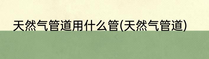 天然气管道用什么管(天然气管道)