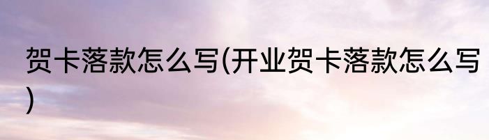 贺卡落款怎么写(开业贺卡落款怎么写)