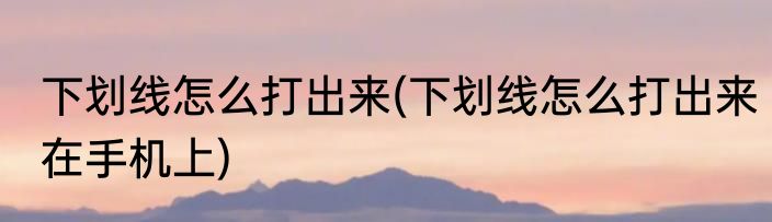 下划线怎么打出来(下划线怎么打出来在手机上)