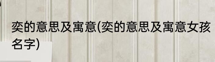 奕的意思及寓意(奕的意思及寓意女孩名字)