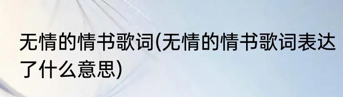 无情的情书歌词(无情的情书歌词表达了什么意思)