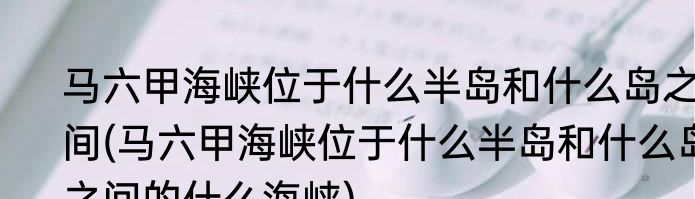 马六甲海峡位于什么半岛和什么岛之间(马六甲海峡位于什么半岛和什么岛之间的什么海峡)