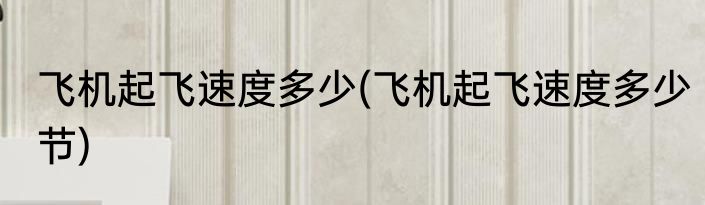 飞机起飞速度多少(飞机起飞速度多少节)