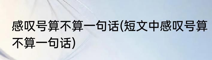 感叹号算不算一句话(短文中感叹号算不算一句话)