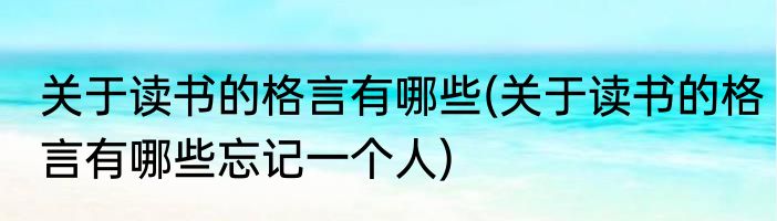 关于读书的格言有哪些(关于读书的格言有哪些忘记一个人)