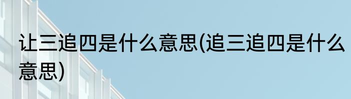 让三追四是什么意思(追三追四是什么意思)