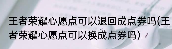 王者荣耀心愿点可以退回成点券吗(王者荣耀心愿点可以换成点券吗)