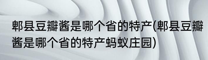 郫县豆瓣酱是哪个省的特产(郫县豆瓣酱是哪个省的特产蚂蚁庄园)