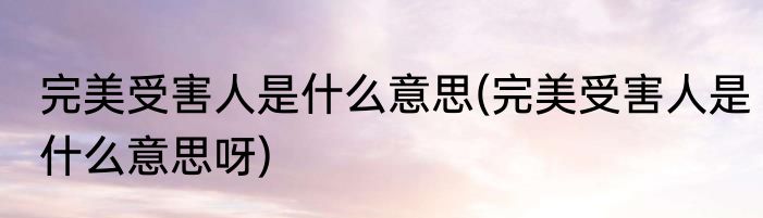 完美受害人是什么意思(完美受害人是什么意思呀)