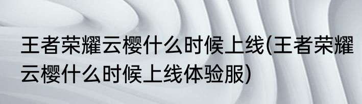 王者荣耀云樱什么时候上线(王者荣耀云樱什么时候上线体验服)