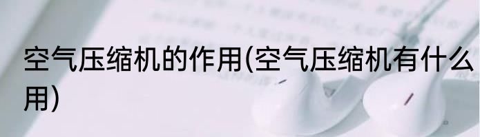 空气压缩机的作用(空气压缩机有什么用)