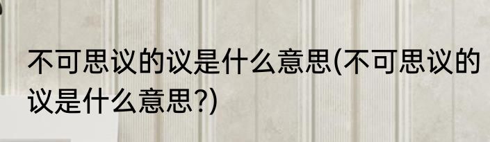 不可思议的议是什么意思(不可思议的议是什么意思?)