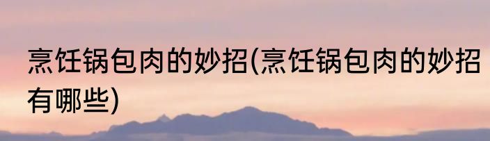 烹饪锅包肉的妙招(烹饪锅包肉的妙招有哪些)