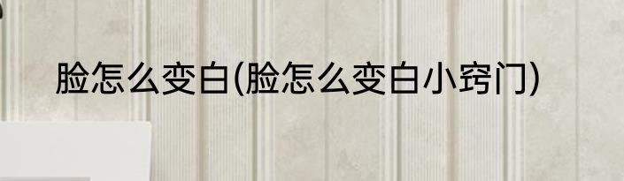 脸怎么变白(脸怎么变白小窍门)