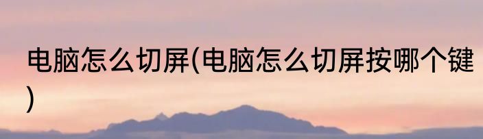 电脑怎么切屏(电脑怎么切屏按哪个键)