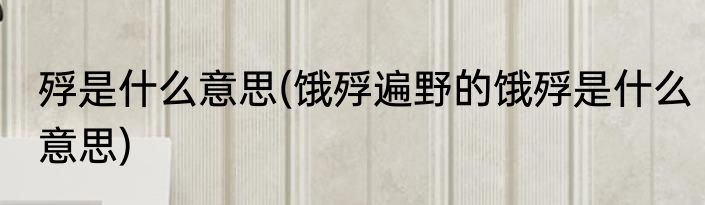 殍是什么意思(饿殍遍野的饿殍是什么意思)