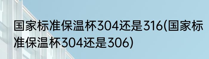 国家标准保温杯304还是316(国家标准保温杯304还是306)