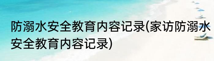 防溺水安全教育内容记录(家访防溺水安全教育内容记录)