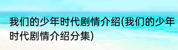 我们的少年时代剧情介绍(我们的少年时代剧情介绍分集)