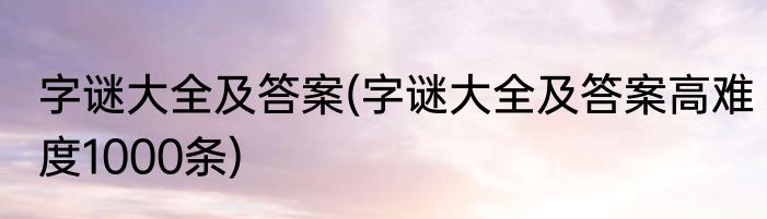 字谜大全及答案(字谜大全及答案高难度1000条)