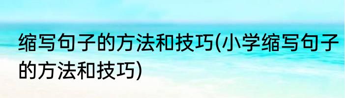 缩写句子的方法和技巧(小学缩写句子的方法和技巧)