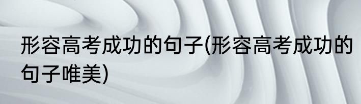 形容高考成功的句子(形容高考成功的句子唯美)