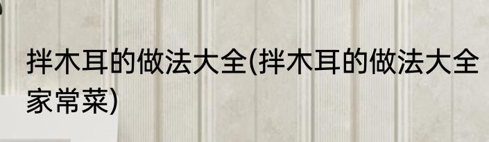 拌木耳的做法大全(拌木耳的做法大全家常菜)