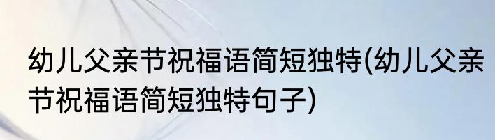 幼儿父亲节祝福语简短独特(幼儿父亲节祝福语简短独特句子)