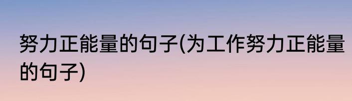 努力正能量的句子(为工作努力正能量的句子)