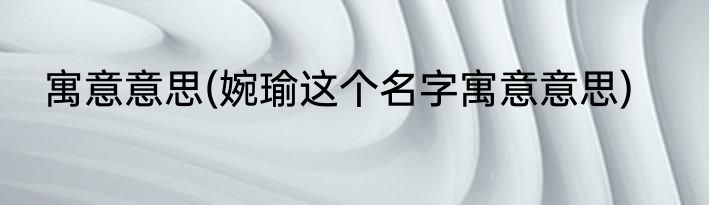 寓意意思(婉瑜这个名字寓意意思)