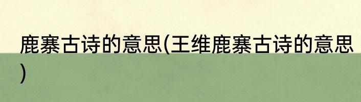 鹿寨古诗的意思(王维鹿寨古诗的意思)