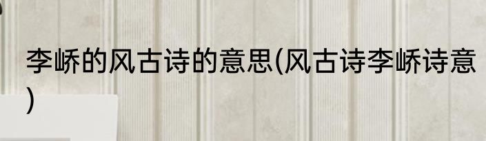 李峤的风古诗的意思(风古诗李峤诗意)