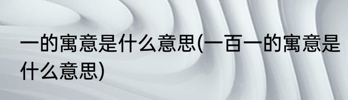 一的寓意是什么意思(一百一的寓意是什么意思)