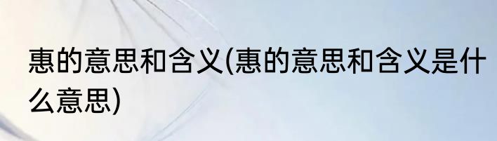 惠的意思和含义(惠的意思和含义是什么意思)