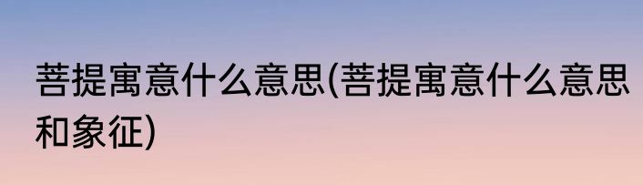 菩提寓意什么意思(菩提寓意什么意思和象征)